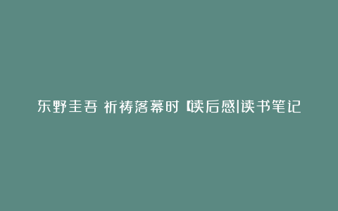 东野圭吾：祈祷落幕时【读后感I读书笔记I读书心得I简介】