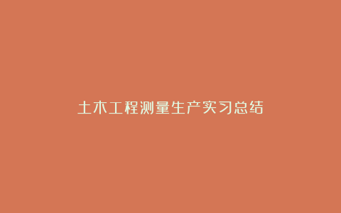 土木工程测量生产实习总结