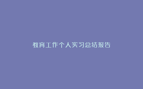 教育工作个人实习总结报告