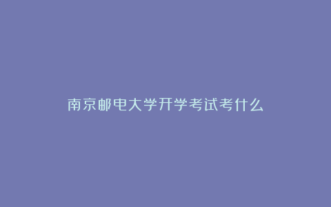 南京邮电大学开学考试考什么