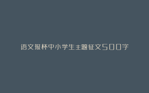 语文报杯中小学生主题征文500字