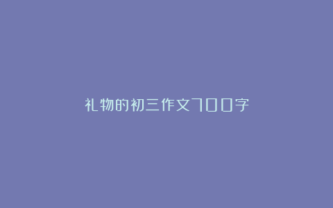 礼物的初三作文700字