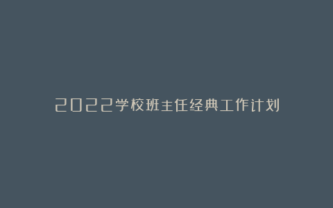 2022学校班主任经典工作计划