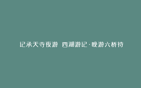 《记承天寺夜游》《西湖游记·晚游六桥待月记》对比阅读及答案