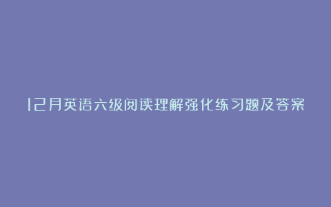 12月英语六级阅读理解强化练习题及答案