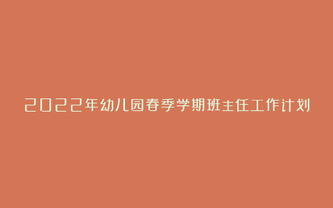 2022年幼儿园春季学期班主任工作计划