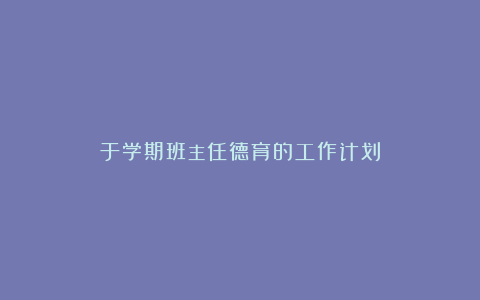 于学期班主任德育的工作计划