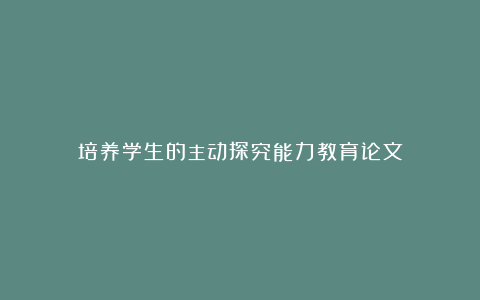 培养学生的主动探究能力教育论文