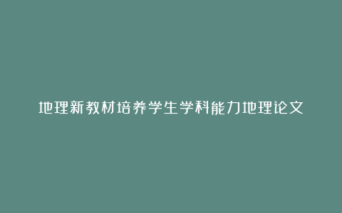 地理新教材培养学生学科能力地理论文