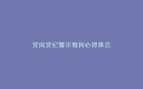 党风党纪警示教育心得体会