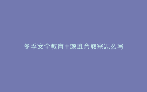 冬季安全教育主题班会教案怎么写