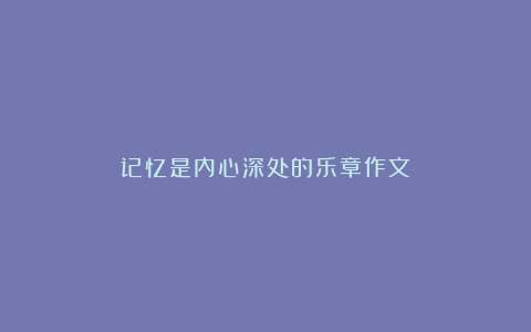 记忆是内心深处的乐章作文