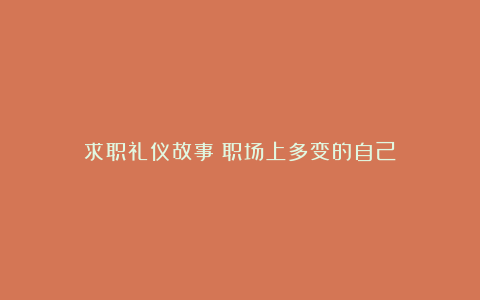 求职礼仪故事：职场上多变的自己