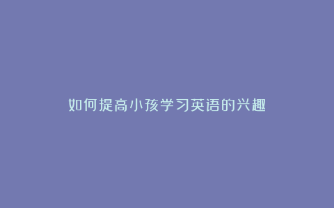 如何提高小孩学习英语的兴趣