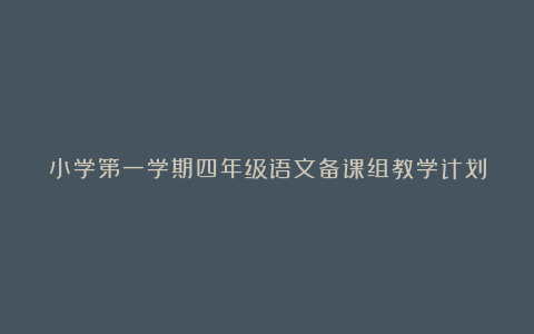 小学第一学期四年级语文备课组教学计划