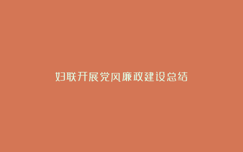 妇联开展党风廉政建设总结