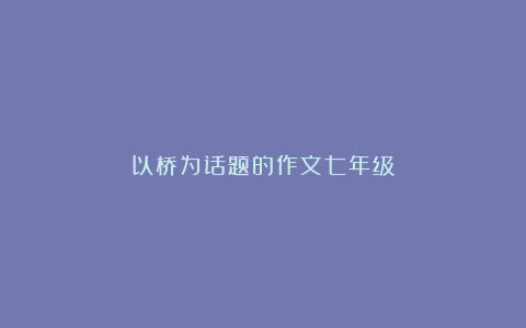 以桥为话题的作文七年级