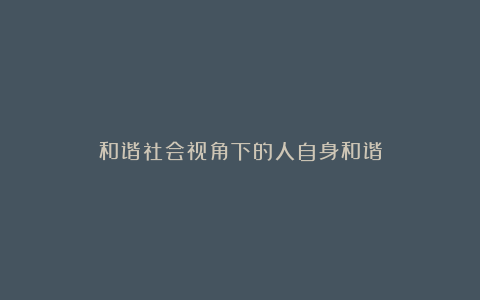 和谐社会视角下的人自身和谐