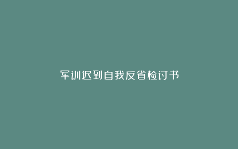 军训迟到自我反省检讨书