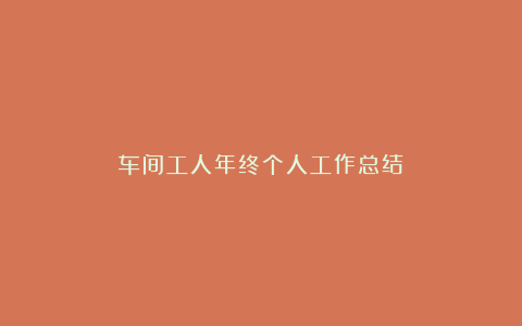 车间工人年终个人工作总结