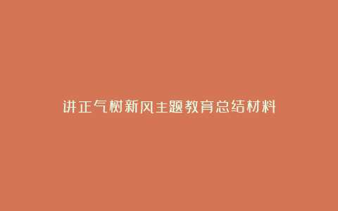 讲正气树新风主题教育总结材料