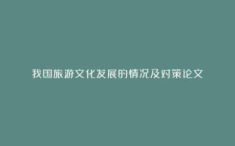 我国旅游文化发展的情况及对策论文