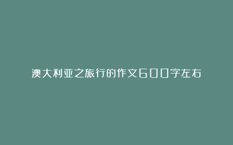 澳大利亚之旅行的作文600字左右