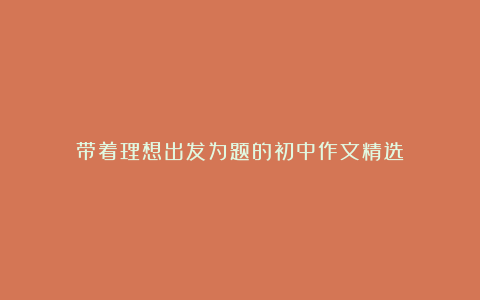 带着理想出发为题的初中作文精选