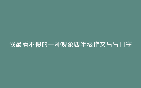 我最看不惯的一种现象四年级作文550字