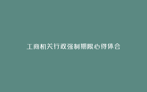 工商机关行政强制期限心得体会