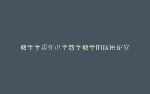 教学手段在小学数学教学的应用论文