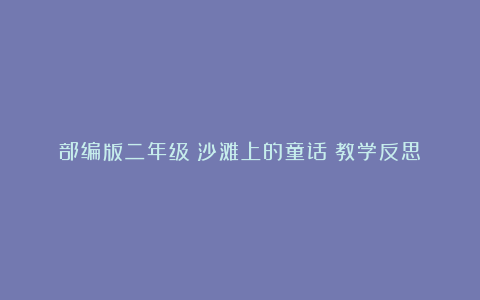 部编版二年级《沙滩上的童话》教学反思