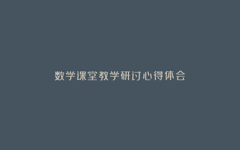 数学课堂教学研讨心得体会