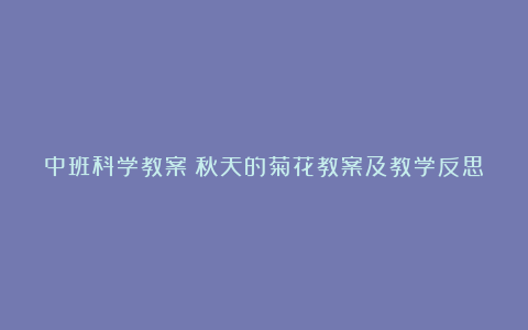 中班科学教案：秋天的菊花教案及教学反思