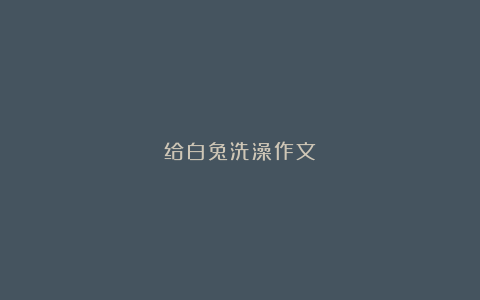 给白兔洗澡作文