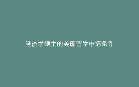 经济学硕士的美国留学申请条件