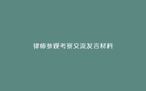 律师参观考察交流发言材料