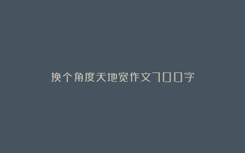 换个角度天地宽作文700字