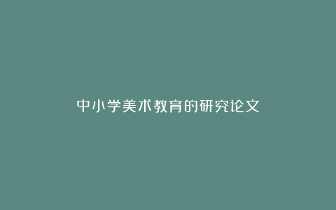 中小学美术教育的研究论文