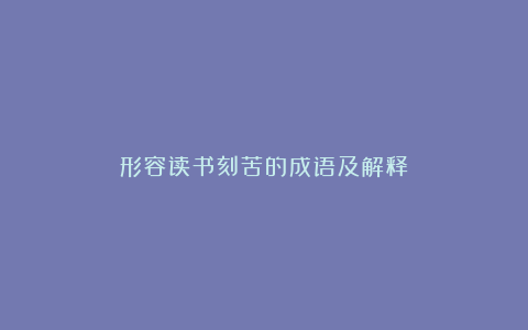 形容读书刻苦的成语及解释