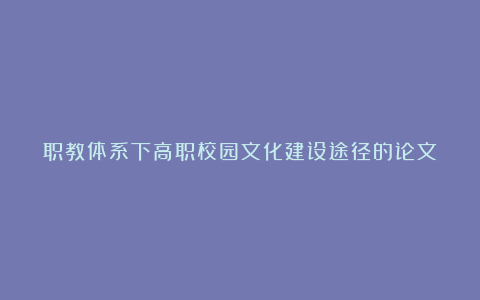 职教体系下高职校园文化建设途径的论文