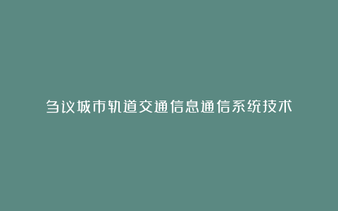 刍议城市轨道交通信息通信系统技术