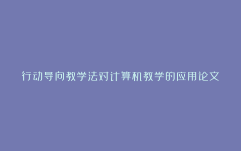 行动导向教学法对计算机教学的应用论文