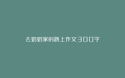 去奶奶家的路上作文300字