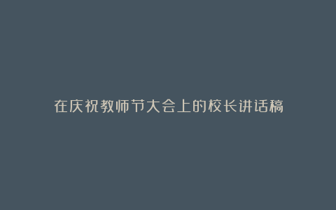 在庆祝教师节大会上的校长讲话稿