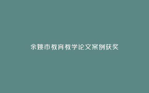 余姚市教育教学论文案例获奖