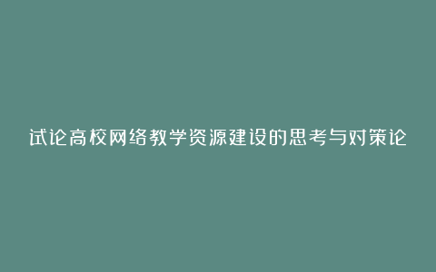 试论高校网络教学资源建设的思考与对策论文