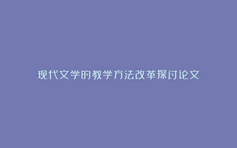 现代文学的教学方法改革探讨论文