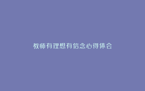 教师有理想有信念心得体会