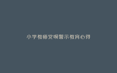 小学教师党员警示教育心得